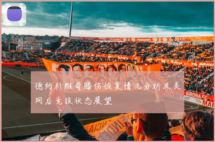 德约科维奇膝伤恢复情况分析及美网后竞技状态展望