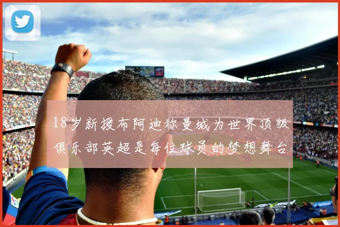 18岁新援布阿迪称曼城为世界顶级俱乐部英超是每位球员的梦想舞台