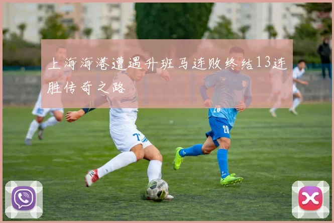 上海海港遭遇升班马连败终结13连胜传奇之路