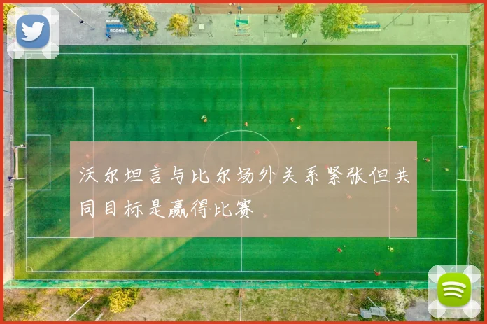 沃尔坦言与比尔场外关系紧张但共同目标是赢得比赛