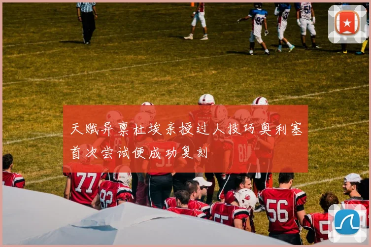 天赋异禀杜埃亲授过人技巧奥利塞首次尝试便成功复刻
