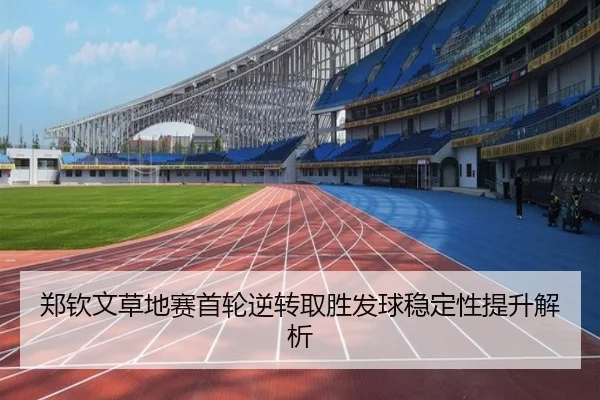 郑钦文草地赛首轮逆转取胜发球稳定性提升解析