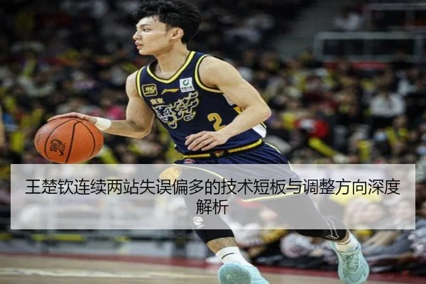 王楚钦连续两站失误偏多的技术短板与调整方向深度解析