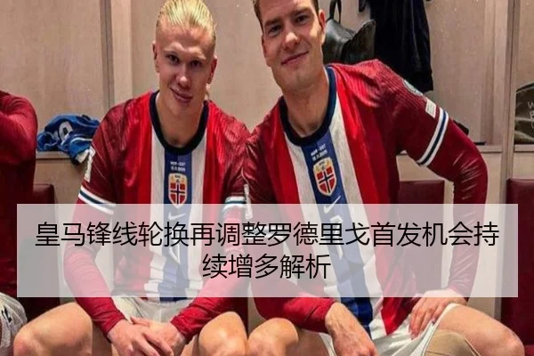 皇马锋线轮换再调整罗德里戈首发机会持续增多解析