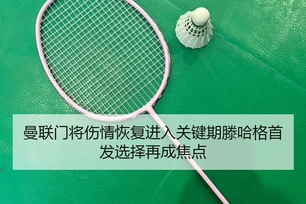 曼联门将伤情恢复进入关键期滕哈格首发选择再成焦点